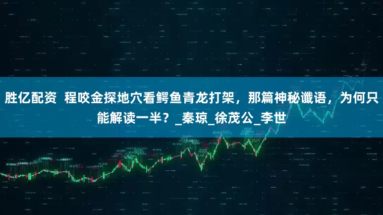 胜亿配资  程咬金探地穴看鳄鱼青龙打架，那篇神秘谶语，为何只能解读一半？_秦琼_徐茂公_李世