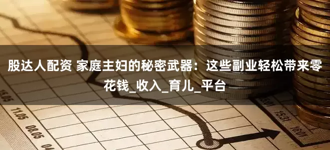 股达人配资 家庭主妇的秘密武器：这些副业轻松带来零花钱_收入_育儿_平台