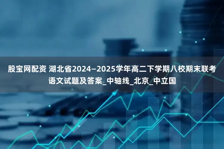 股宝网配资 湖北省2024—2025学年高二下学期八校期末联考语文试题及答案_中轴线_北京_中立国