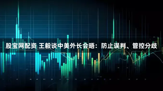 股宝网配资 王毅谈中美外长会晤：防止误判、管控分歧
