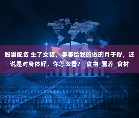 股巢配资 生了女孩，婆婆给我的做的月子餐，还说是对身体好，你怎么看？_食物_营养_食材