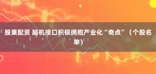 股巢配资 脑机接口积极拥抱产业化“奇点”（个股名单）