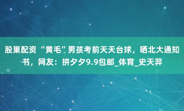 股巢配资 “黄毛”男孩考前天天台球，晒北大通知书，网友：拼夕夕9.9包邮_体育_史天羿