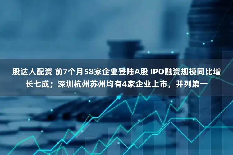 股达人配资 前7个月58家企业登陆A股 IPO融资规模同比增长七成；深圳杭州苏州均有4家企业上市，并列第一