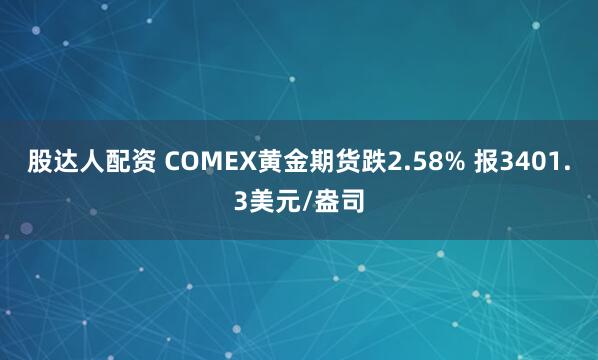 股达人配资 COMEX黄金期货跌2.58% 报3401.3美元/盎司