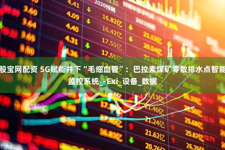 股宝网配资 5G赋能井下“毛细血管”:巴拉素煤矿零散排水点智能监控系统_-Exi_设备_数据