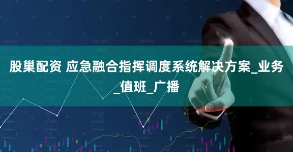 股巢配资 应急融合指挥调度系统解决方案_业务_值班_广播