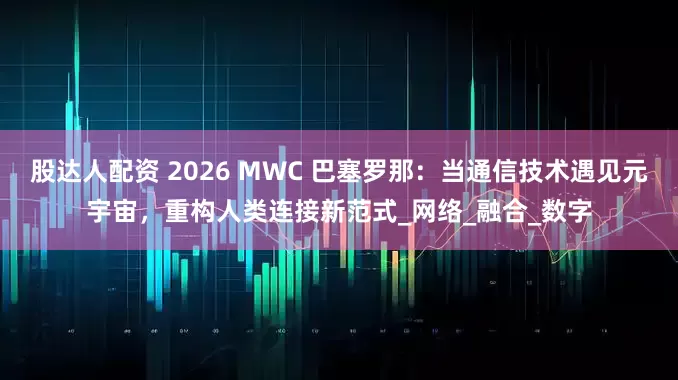股达人配资 2026 MWC 巴塞罗那：当通信技术遇见元宇宙，重构人类连接新范式_网络_融合_数字