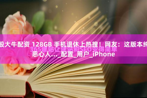 股大牛配资 128GB 手机退休上热搜！网友：这版本纯恶心人..._配置_用户_iPhone