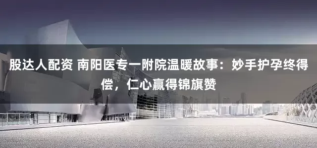 股达人配资 南阳医专一附院温暖故事：妙手护孕终得偿，仁心赢得锦旗赞