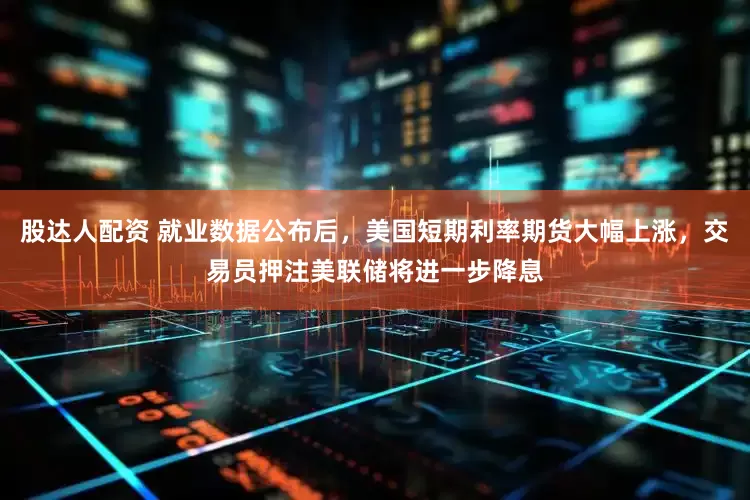 股达人配资 就业数据公布后，美国短期利率期货大幅上涨，交易员押注美联储将进一步降息