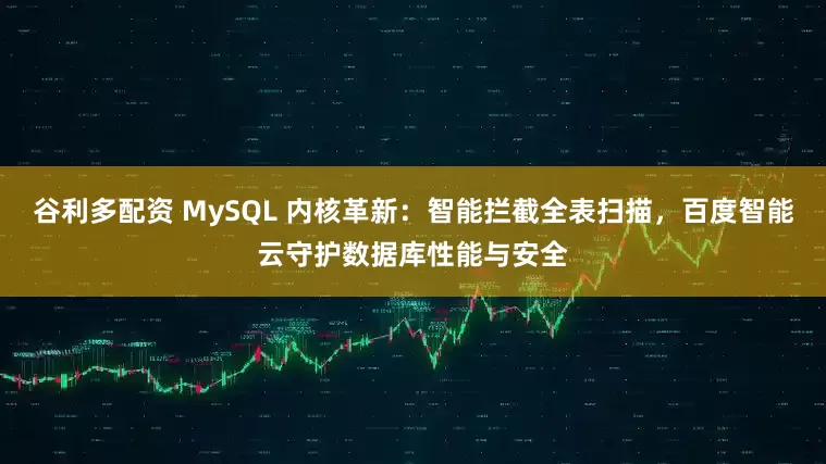 谷利多配资 MySQL 内核革新：智能拦截全表扫描，百度智能云守护数据库性能与安全