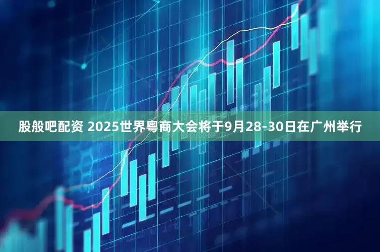 股般吧配资 2025世界粤商大会将于9月28-30日在广州举行