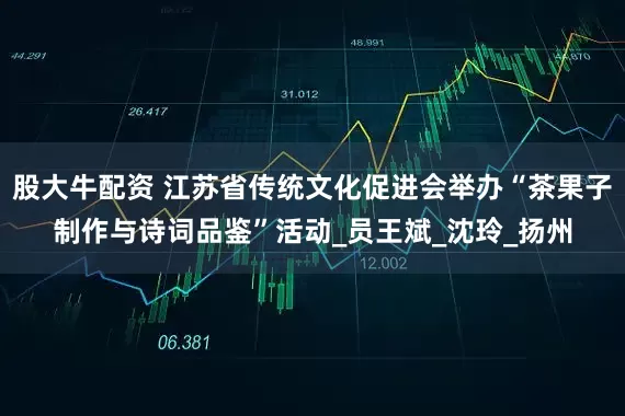 股大牛配资 江苏省传统文化促进会举办“茶果子制作与诗词品鉴”活动_员王斌_沈玲_扬州