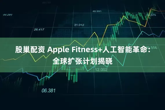 股巢配资 Apple Fitness+人工智能革命：全球扩张计划揭晓