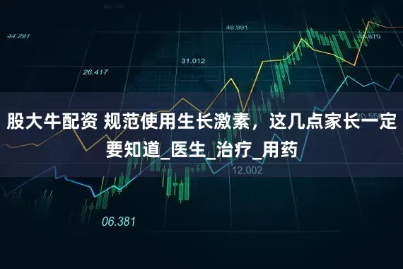 股大牛配资 规范使用生长激素，这几点家长一定要知道_医生_治疗_用药