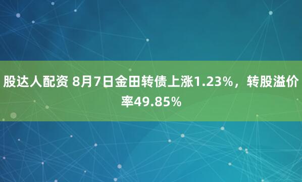 股达人配资 8月7日金田转债上涨1.23%，转股溢价率49.85%