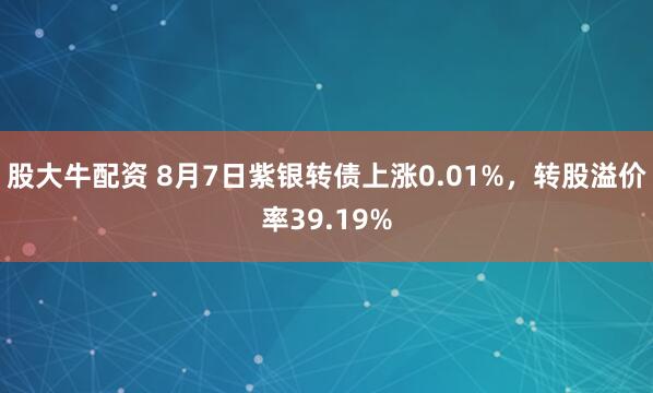 股大牛配资 8月7日紫银转债上涨0.01%，转股溢价率39.19%