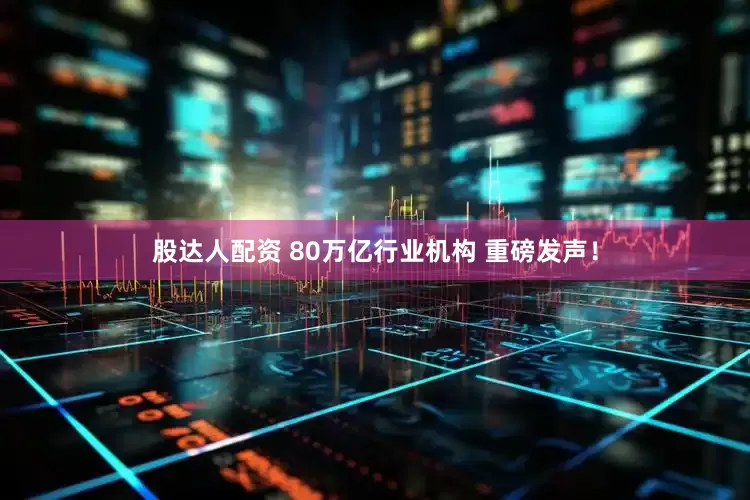 股达人配资 80万亿行业机构 重磅发声！