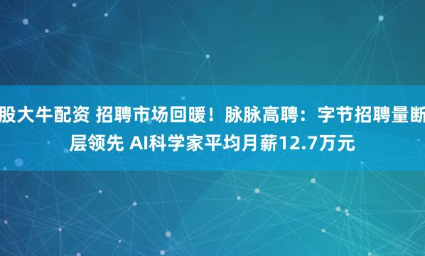 股大牛配资 招聘市场回暖!脉脉高聘:字节招聘量断层领先 AI科学家平均月薪12.7万元