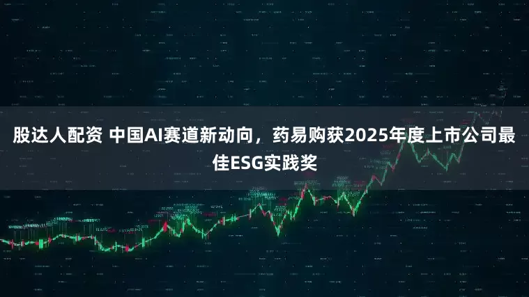 股达人配资 中国AI赛道新动向，药易购获2025年度上市公司最佳ESG实践奖