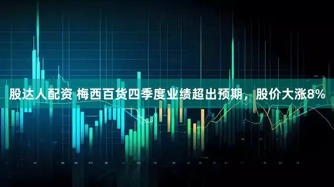 股达人配资 梅西百货四季度业绩超出预期，股价大涨8%