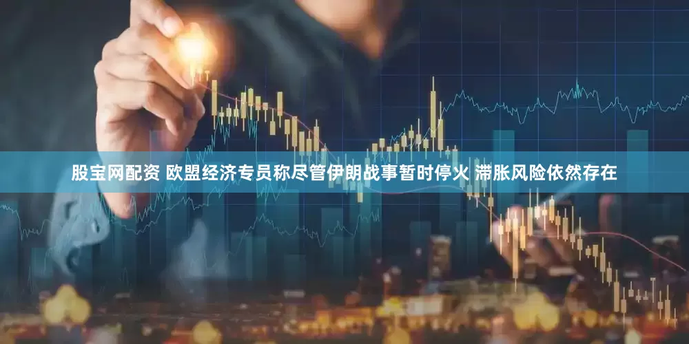股宝网配资 欧盟经济专员称尽管伊朗战事暂时停火 滞胀风险依然存在
