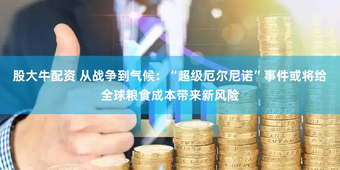 股大牛配资 从战争到气候:“超级厄尔尼诺”事件或将给全球粮食成本带来新风险