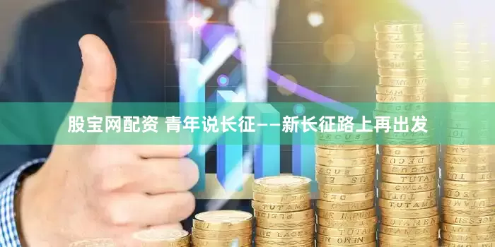 股宝网配资 青年说长征——新长征路上再出发