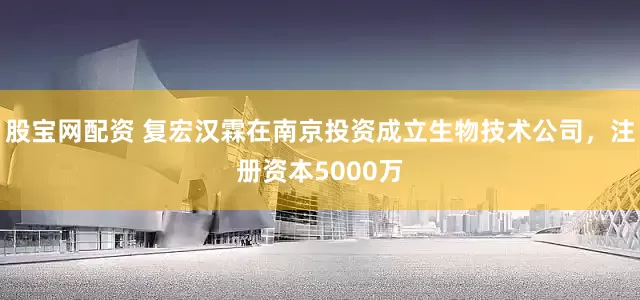 股宝网配资 复宏汉霖在南京投资成立生物技术公司，注册资本5000万