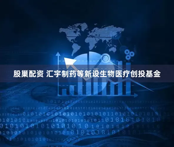 股巢配资 汇宇制药等新设生物医疗创投基金