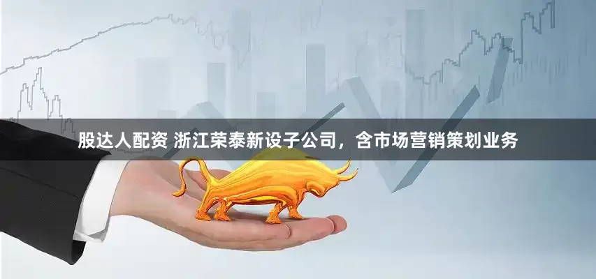 股达人配资 浙江荣泰新设子公司，含市场营销策划业务