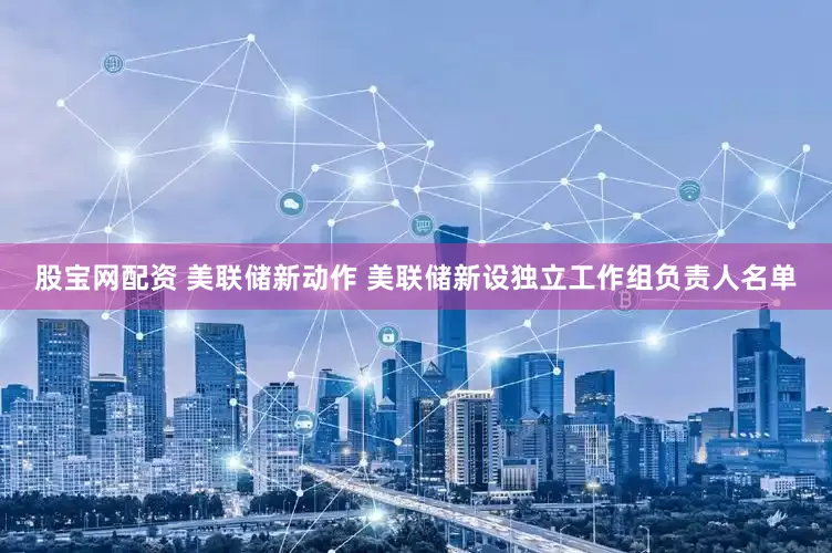 股宝网配资 美联储新动作 美联储新设独立工作组负责人名单